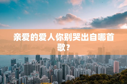 亲爱的爱人你别哭出自哪首歌？
