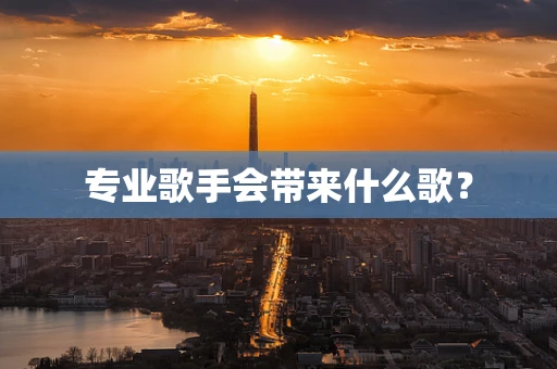 专业歌手会带来什么歌？