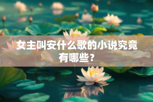 女主叫安什么歌的小说究竟有哪些？