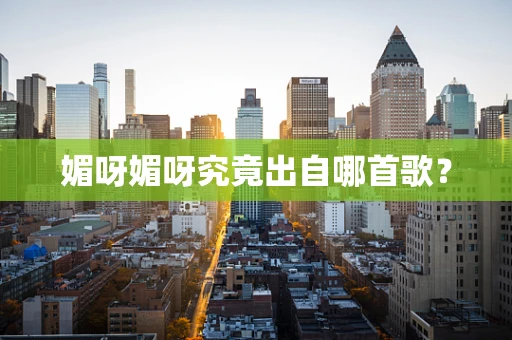 媚呀媚呀究竟出自哪首歌？