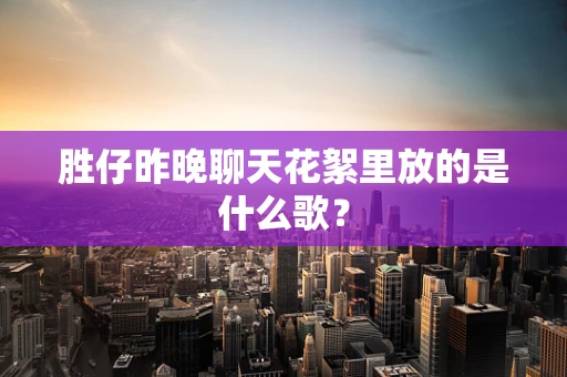 胜仔昨晚聊天花絮里放的是什么歌？