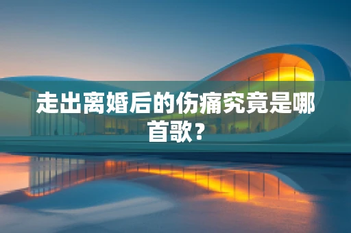 走出离婚后的伤痛究竟是哪首歌？