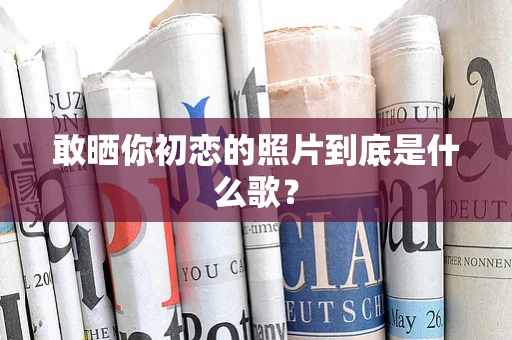 敢晒你初恋的照片到底是什么歌？