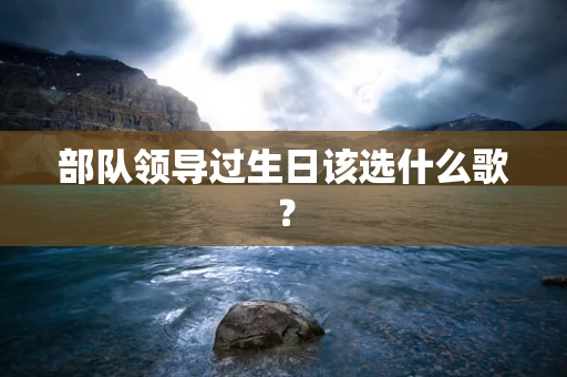 部队领导过生日该选什么歌？
