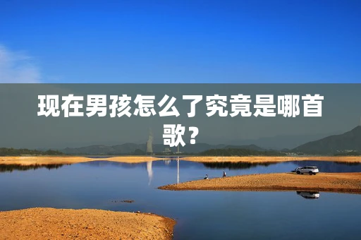 现在男孩怎么了究竟是哪首歌？