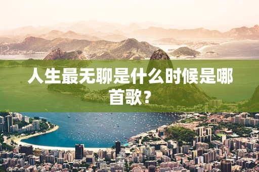 人生最无聊是什么时候是哪首歌？