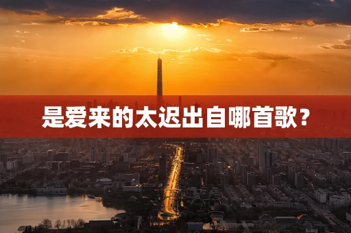 是爱来的太迟出自哪首歌？