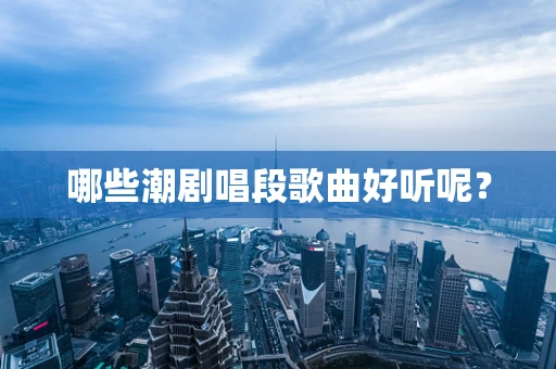 哪些潮剧唱段歌曲好听呢？