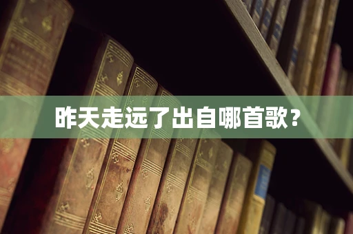 昨天走远了出自哪首歌？