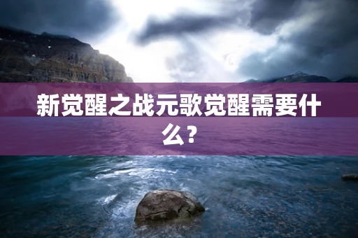 新觉醒之战元歌觉醒需要什么？
