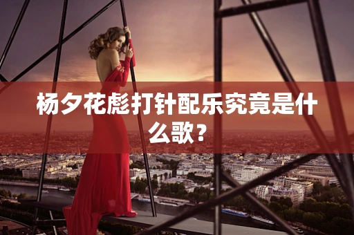 杨夕花彪打针配乐究竟是什么歌？