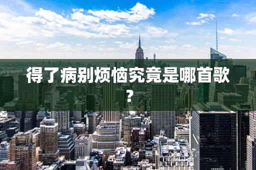 得了病别烦恼究竟是哪首歌？
