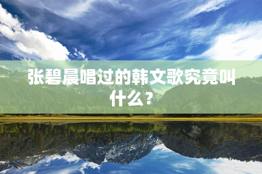 张碧晨唱过的韩文歌究竟叫什么？