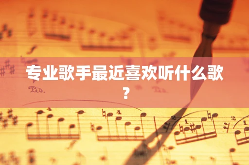 专业歌手最近喜欢听什么歌？