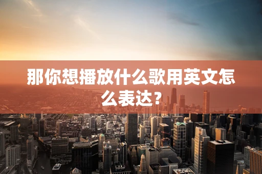 那你想播放什么歌用英文怎么表达？