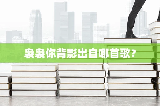 袅袅你背影出自哪首歌？