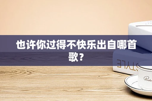 也许你过得不快乐出自哪首歌？