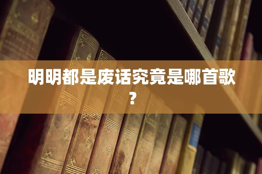 明明都是废话究竟是哪首歌？