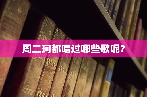 周二珂都唱过哪些歌呢？