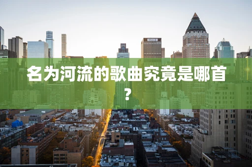 名为河流的歌曲究竟是哪首？