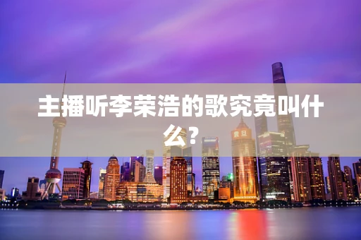 主播听李荣浩的歌究竟叫什么？