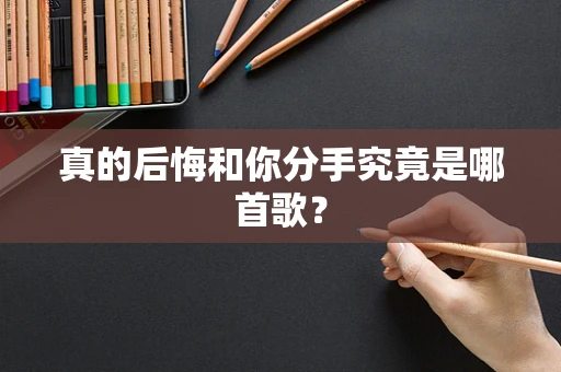 真的后悔和你分手究竟是哪首歌？
