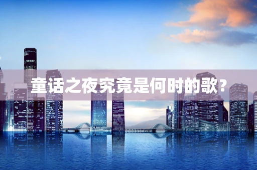 童话之夜究竟是何时的歌？