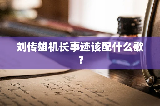 刘传雄机长事迹该配什么歌？