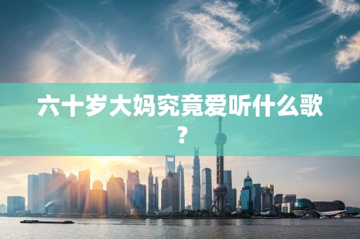 六十岁大妈究竟爱听什么歌？