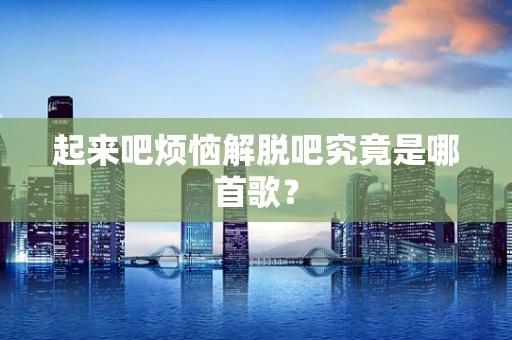 起来吧烦恼解脱吧究竟是哪首歌？