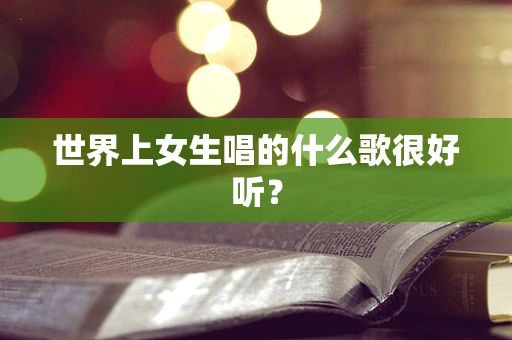 世界上女生唱的什么歌很好听？