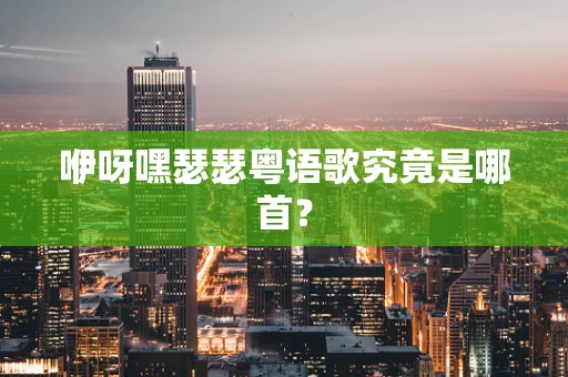 咿呀嘿瑟瑟粤语歌究竟是哪首？