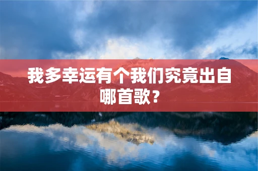 我多幸运有个我们究竟出自哪首歌？