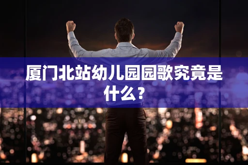 厦门北站幼儿园园歌究竟是什么？