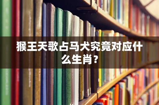 猴王天歌占马犬究竟对应什么生肖？