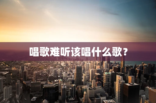 唱歌难听该唱什么歌？