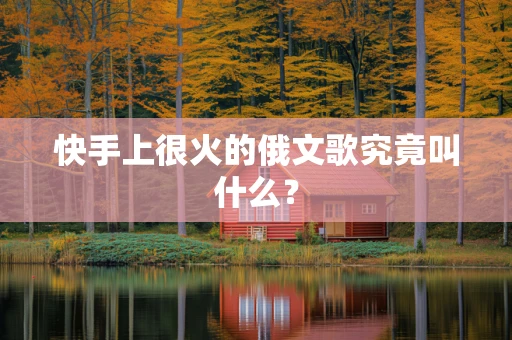 快手上很火的俄文歌究竟叫什么？