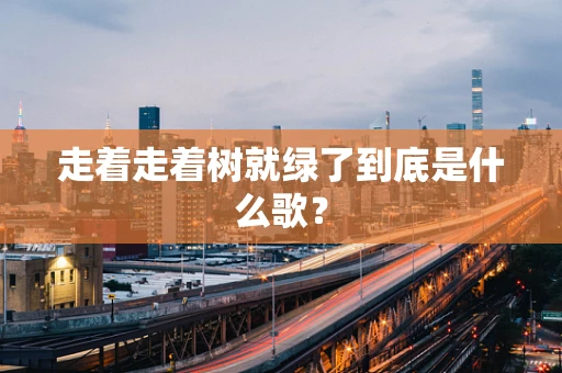 走着走着树就绿了到底是什么歌？