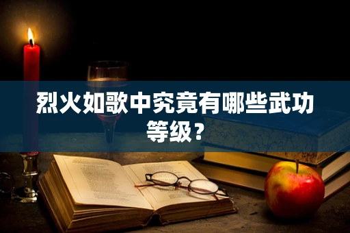 烈火如歌中究竟有哪些武功等级？