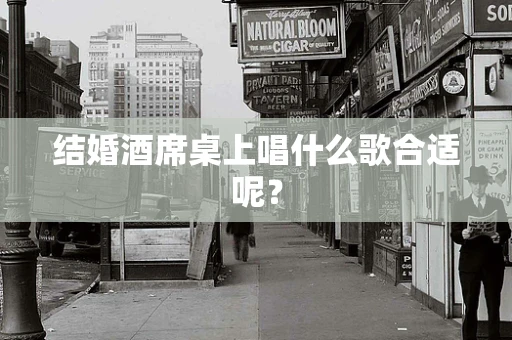 结婚酒席桌上唱什么歌合适呢？