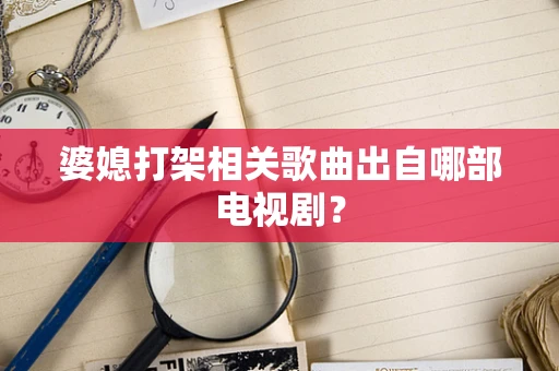 婆媳打架相关歌曲出自哪部电视剧？