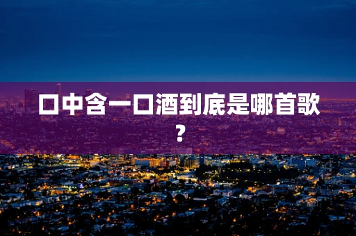 口中含一口酒到底是哪首歌？
