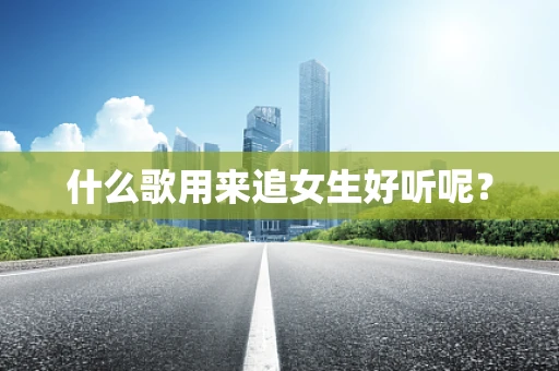 什么歌用来追女生好听呢？