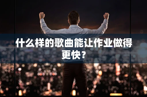 什么样的歌曲能让作业做得更快？