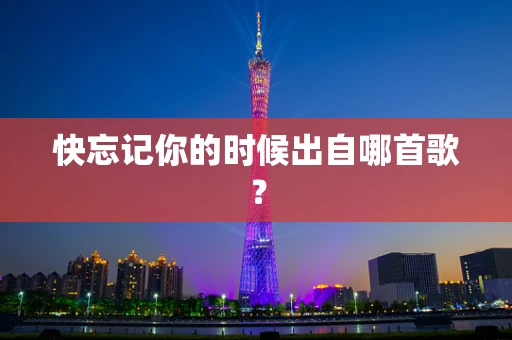 快忘记你的时候出自哪首歌？