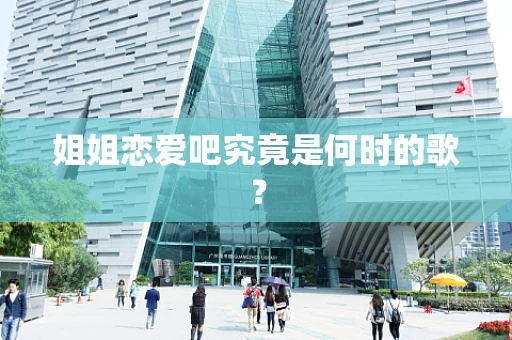 姐姐恋爱吧究竟是何时的歌？