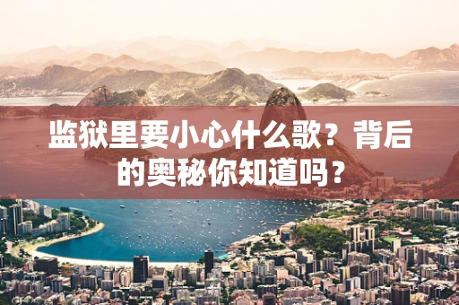 监狱里要小心什么歌？背后的奥秘你知道吗？