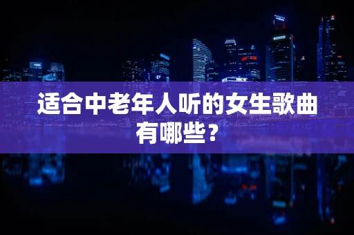 适合中老年人听的女生歌曲有哪些？