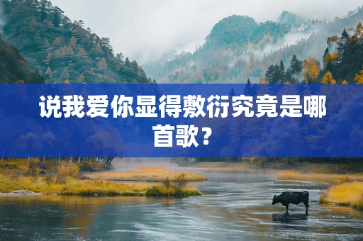 说我爱你显得敷衍究竟是哪首歌？
