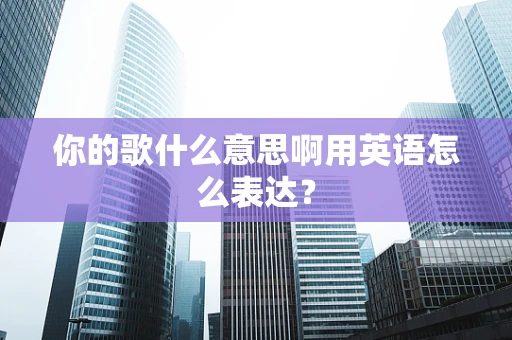 你的歌什么意思啊用英语怎么表达？